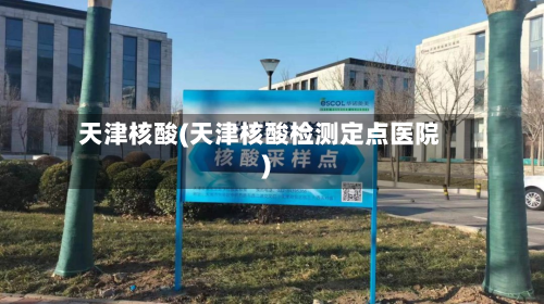 天津核酸(天津核酸检测定点医院)