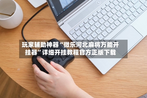 玩家辅助神器“微乐河北麻将万能开挂器”详细开挂教程官方正版下载-第3张图片
