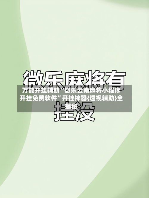 万能开挂辅助“微乐云南麻将小程序开挂免费软件”开挂神器{透视辅助}全揭秘-第2张图片