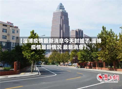 【淄博疫情最新消息今天封城了,淄博疫情最新情况 最新消息】