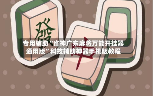 专用辅助“雀神广东麻将万能开挂器通用版	”科技辅助神器手机版教程-第2张图片