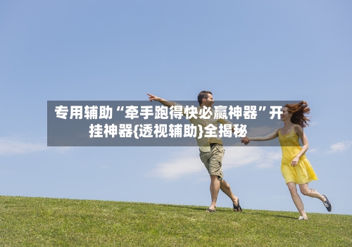 专用辅助“牵手跑得快必赢神器”开挂神器{透视辅助}全揭秘