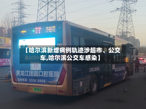 【哈尔滨新增病例轨迹涉超市、公交车,哈尔滨公交车感染】