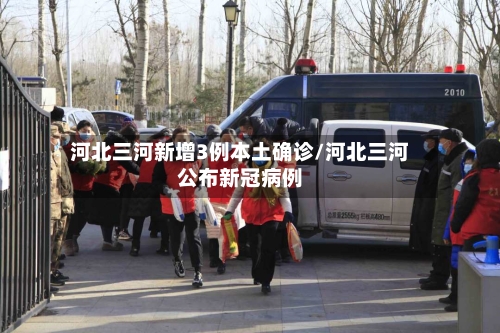 河北三河新增3例本土确诊/河北三河公布新冠病例