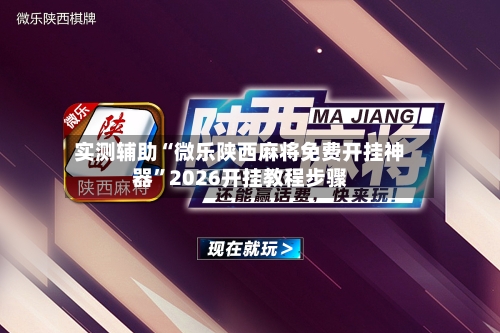 实测辅助“微乐陕西麻将免费开挂神器”2026开挂教程步骤-第2张图片