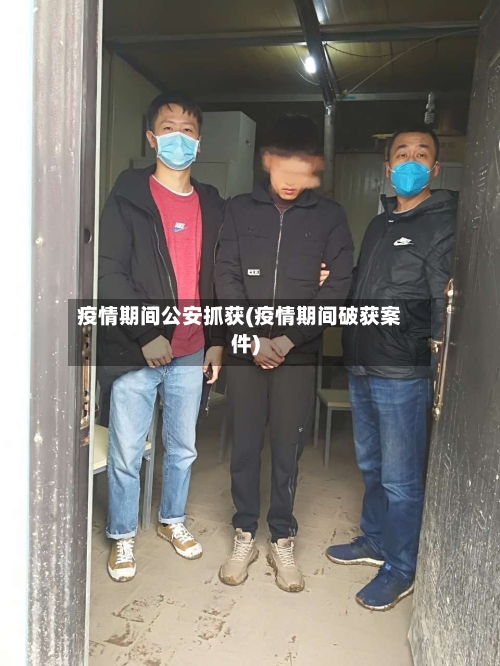 疫情期间公安抓获(疫情期间破获案件)-第3张图片