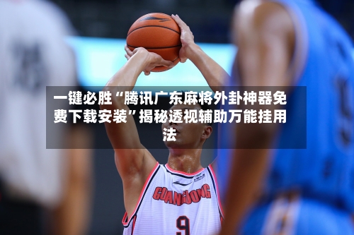 一键必胜“腾讯广东麻将外卦神器免费下载安装”揭秘透视辅助万能挂用法