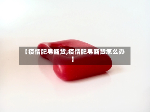 【疫情肥皂断货,疫情肥皂断货怎么办】