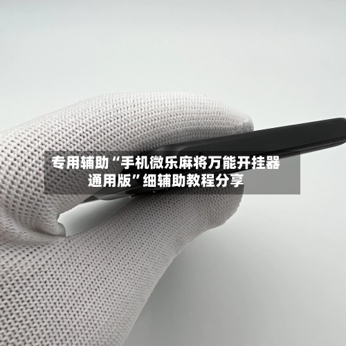 专用辅助“手机微乐麻将万能开挂器通用版”细辅助教程分享