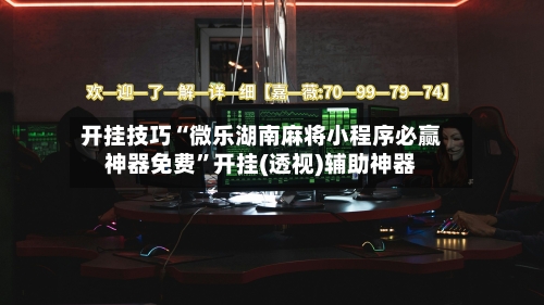 开挂技巧“微乐湖南麻将小程序必赢神器免费”开挂(透视)辅助神器-第3张图片