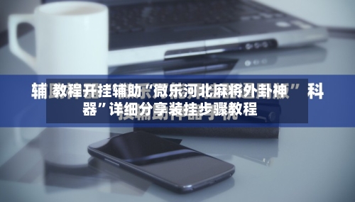 教程开挂辅助“微乐河北麻将外卦神器”详细分享装挂步骤教程-第2张图片