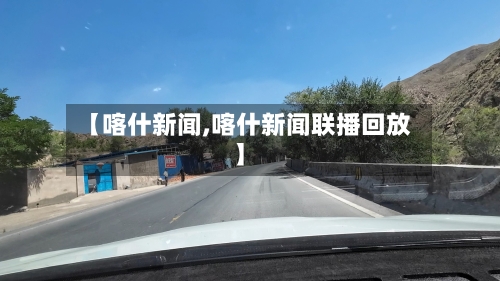 【喀什新闻,喀什新闻联播回放】-第3张图片