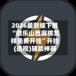 2026最新版下载“微乐山西麻将怎样免费开挂”开挂(透视)辅助神器-第3张图片