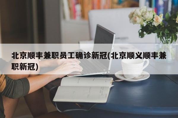 北京顺丰兼职员工确诊新冠(北京顺义顺丰兼职新冠)