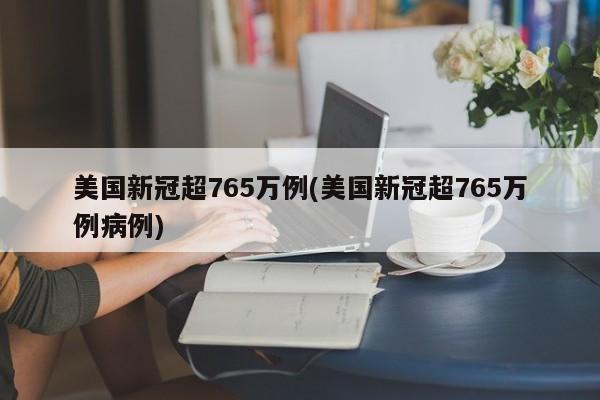 美国新冠超765万例(美国新冠超765万例病例)