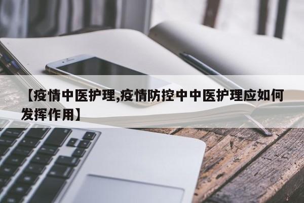 【疫情中医护理,疫情防控中中医护理应如何发挥作用】