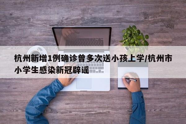 杭州新增1例确诊曾多次送小孩上学/杭州市小学生感染新冠辟谣