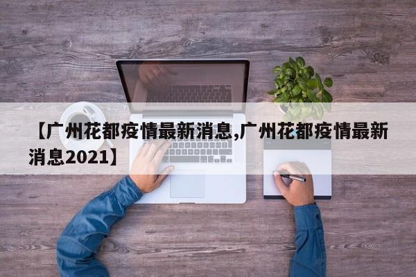 【广州花都疫情最新消息,广州花都疫情最新消息2021】