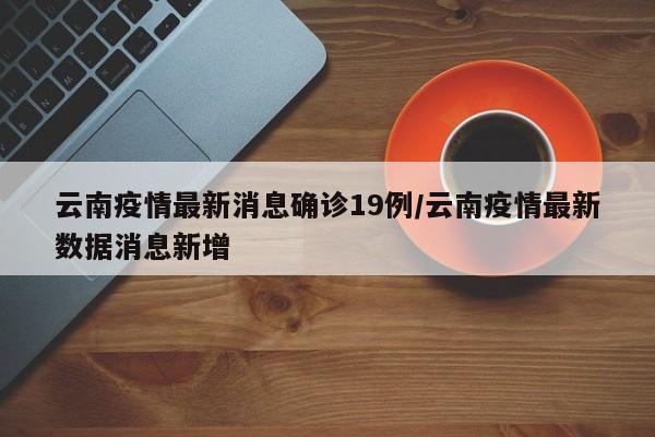 云南疫情最新消息确诊19例/云南疫情最新数据消息新增